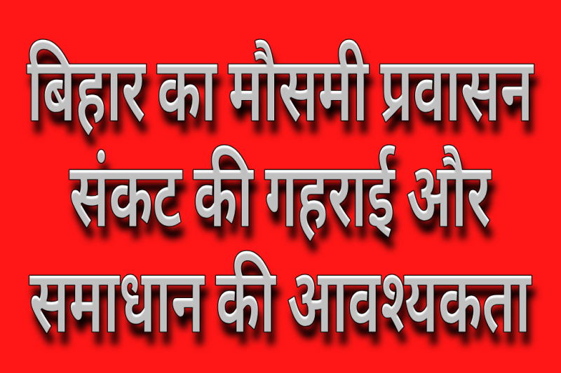 बिहार का मौसमी प्रवासन—संकट की गहराई और समाधान की आवश्यकता
