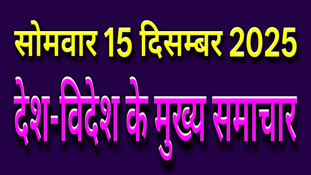 सोमवार 15 दिसम्बर 2025: देश-विदेश के मुख्य समाचार